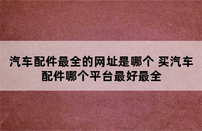 汽车配件最全的网址是哪个 买汽车配件哪个平台最好最全